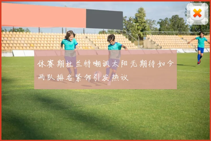 休赛期杜兰特嘲讽太阳无期待如今两队排名紧邻引发热议
