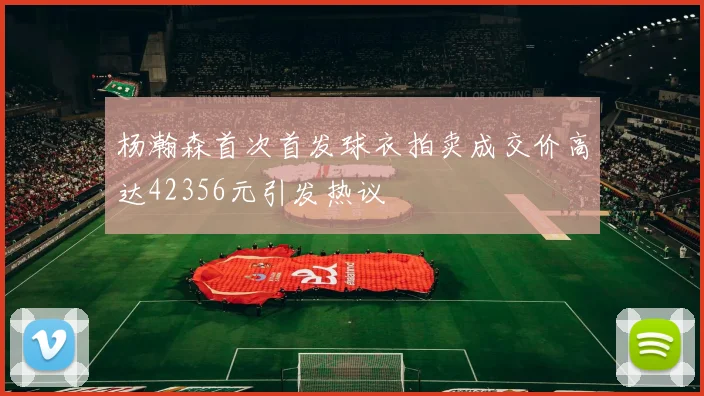 杨瀚森首次首发球衣拍卖成交价高达42356元引发热议