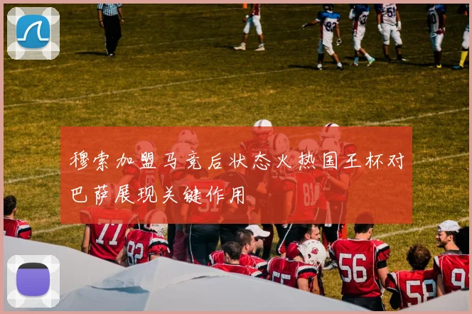 穆索加盟马竞后状态火热国王杯对巴萨展现关键作用