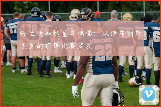 哈兰德回忆童年偶像：从伊布到阿圭罗的前锋比赛启发