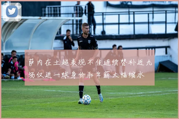 萨内在土超表现不佳连续替补近九场仅进一球身价和年薪大幅缩水