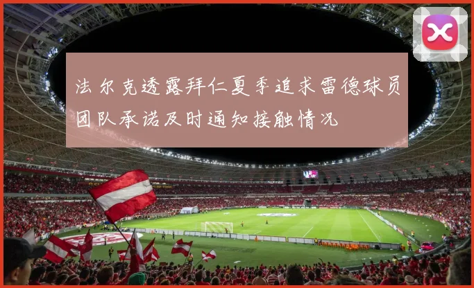法尔克透露拜仁夏季追求雷德球员团队承诺及时通知接触情况