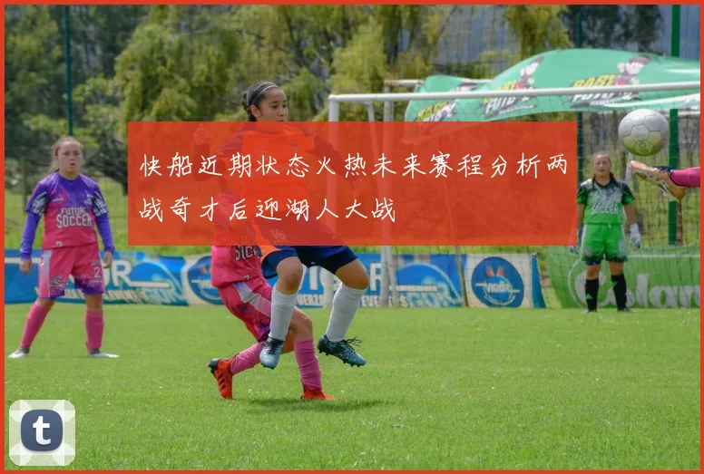快船近期状态火热未来赛程分析两战奇才后迎湖人大战