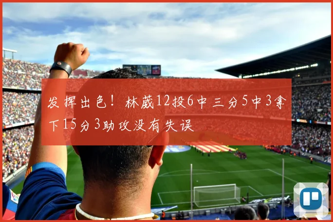 发挥出色！林葳12投6中三分5中3拿下15分3助攻没有失误