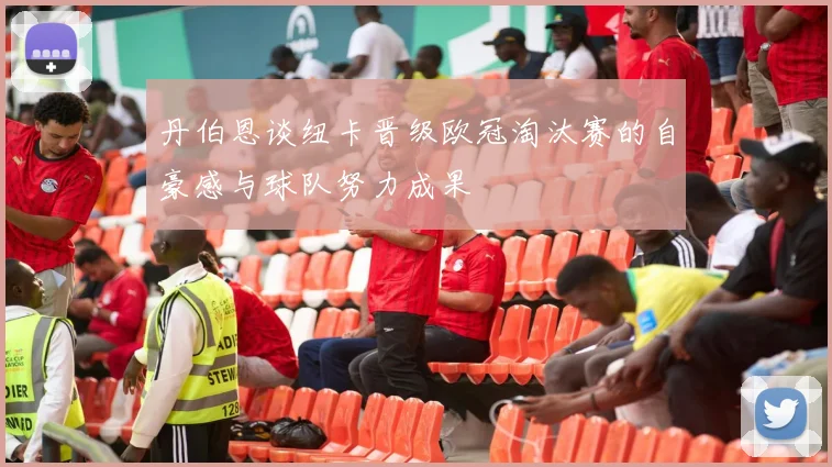 丹伯恩谈纽卡晋级欧冠淘汰赛的自豪感与球队努力成果