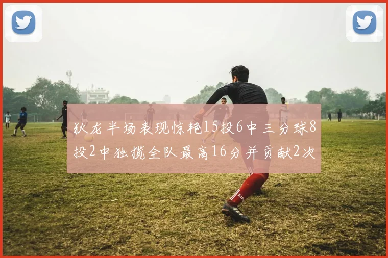 狄龙半场表现惊艳15投6中三分球8投2中独揽全队最高16分并贡献2次抢断