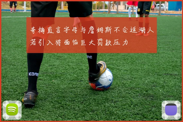 夸梅直言字母与詹姆斯不合适湖人若引入将面临巨大罚款压力