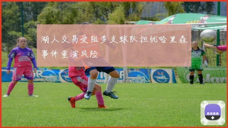 湖人交易受阻多支球队担忧哈里森事件重演风险