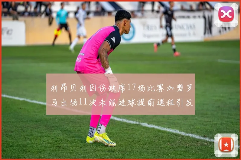 利昂贝利因伤缺席17场比赛加盟罗马出场11次未能进球提前退租引发关注
