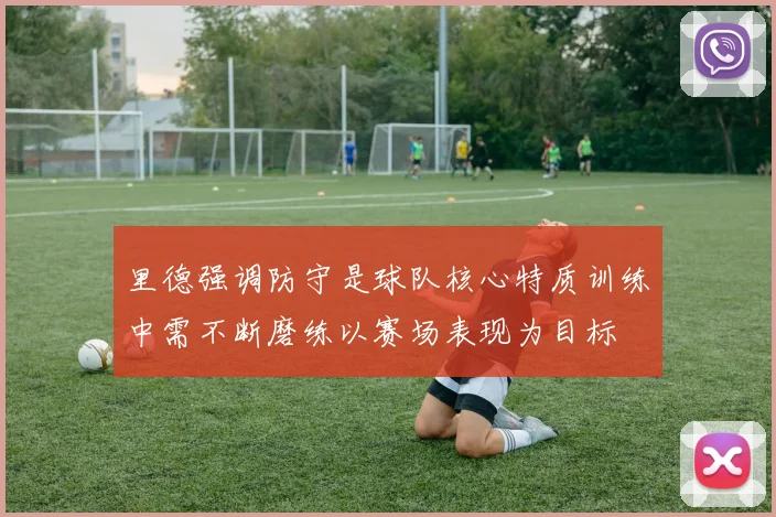 里德强调防守是球队核心特质训练中需不断磨练以赛场表现为目标