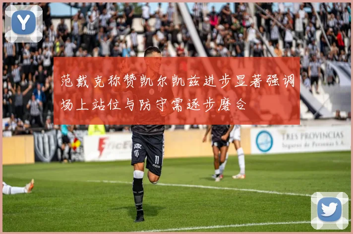范戴克称赞凯尔凯兹进步显著强调场上站位与防守需逐步磨合