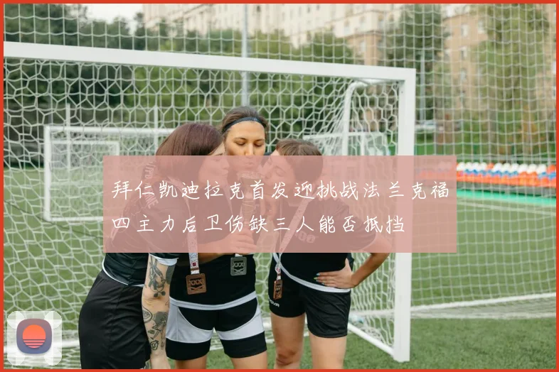 拜仁凯迪拉克首发迎挑战法兰克福四主力后卫伤缺三人能否抵挡