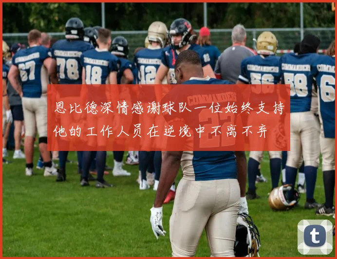 恩比德深情感谢球队一位始终支持他的工作人员在逆境中不离不弃