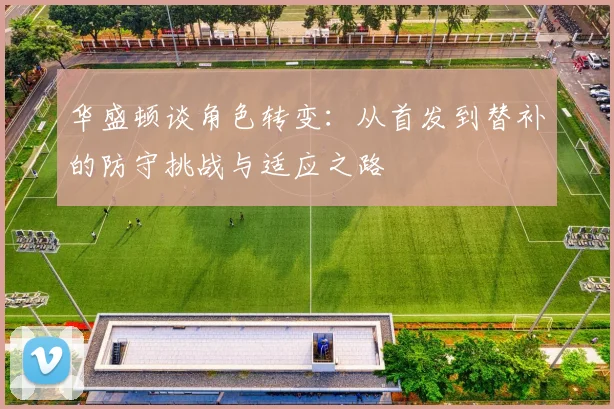 华盛顿谈角色转变：从首发到替补的防守挑战与适应之路