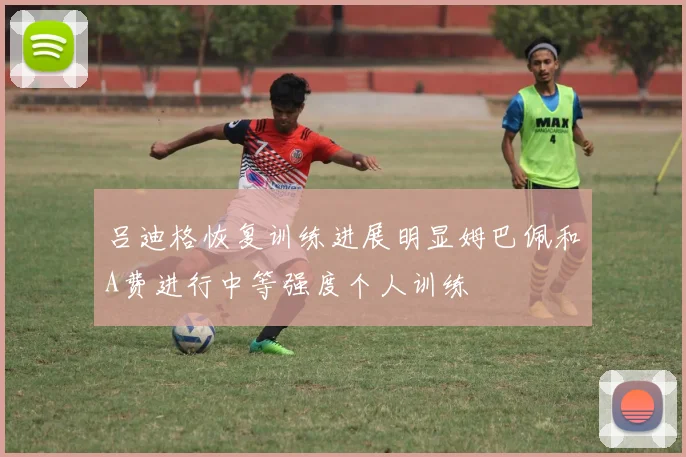 吕迪格恢复训练进展明显姆巴佩和A费进行中等强度个人训练