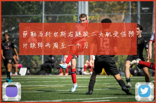 萨勒马科尔斯右腿股二头肌受伤预计缺阵两周至一个月