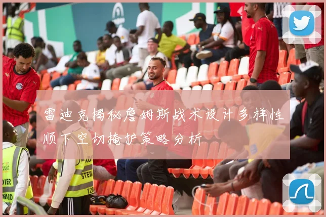 雷迪克揭秘詹姆斯战术设计多样性顺下空切掩护策略分析